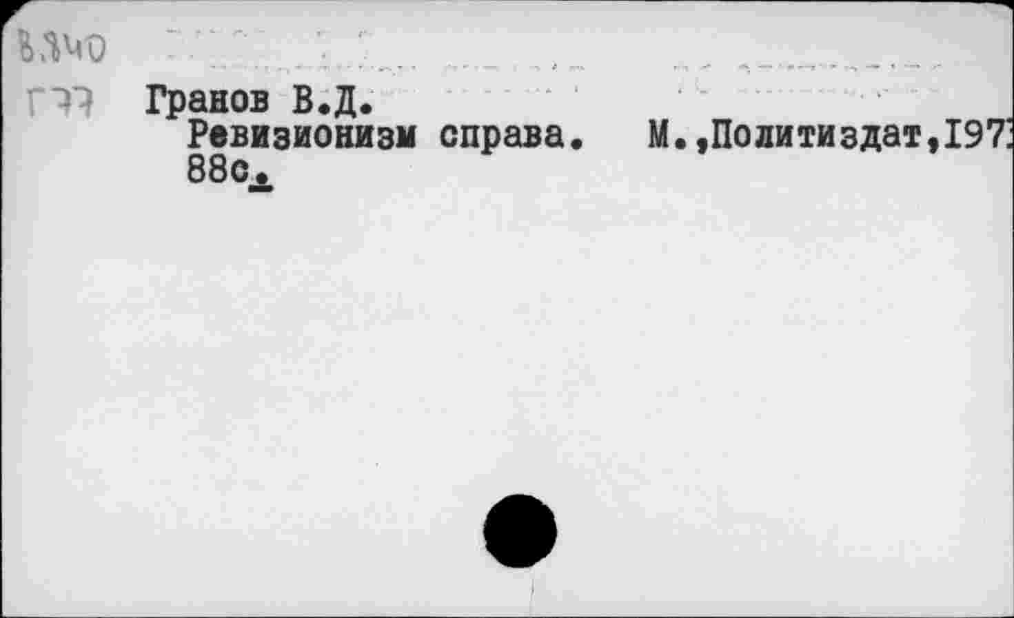 ﻿Ш	...л
11 Гранов В.Д.
Ревизионизм справа.	М.,Политиздат, 197:
88с.